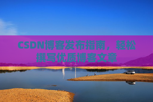 CSDN博客发布指南，轻松撰写优质博客文章
